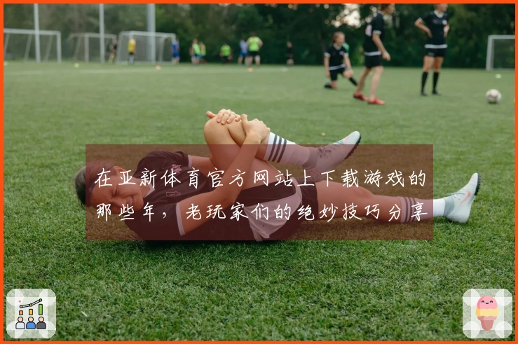 在亚新体育官方网站上下载游戏的那些年，老玩家们的绝妙技巧分享！