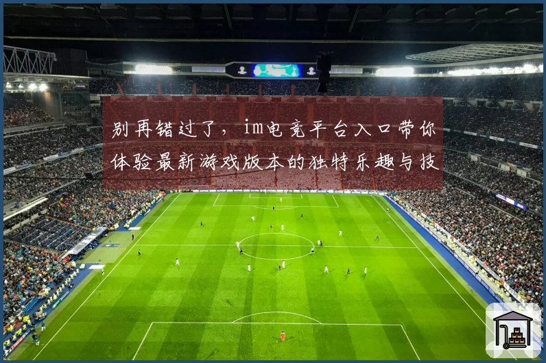 别再错过了，im电竞平台入口带你体验最新游戏版本的独特乐趣与技巧！