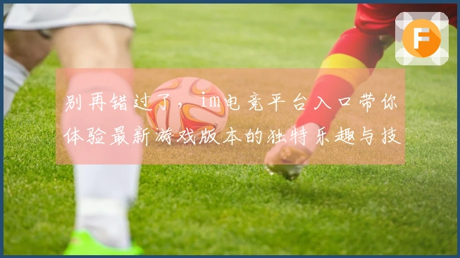 别再错过了，im电竞平台入口带你体验最新游戏版本的独特乐趣与技巧！