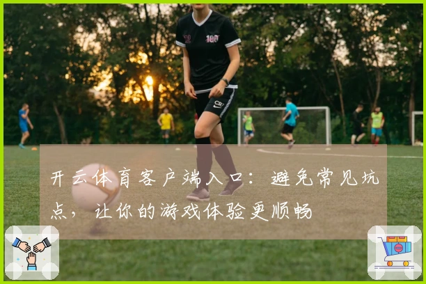 开云体育客户端入口：避免常见坑点，让你的游戏体验更顺畅