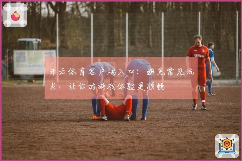 开云体育客户端入口：避免常见坑点，让你的游戏体验更顺畅