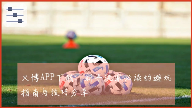 火博APP下载:新手玩家必读的避坑指南与技巧分享