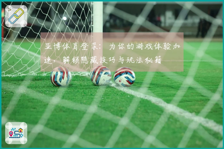 亚博体育登录：为你的游戏体验加速，解锁隐藏技巧与玩法秘籍