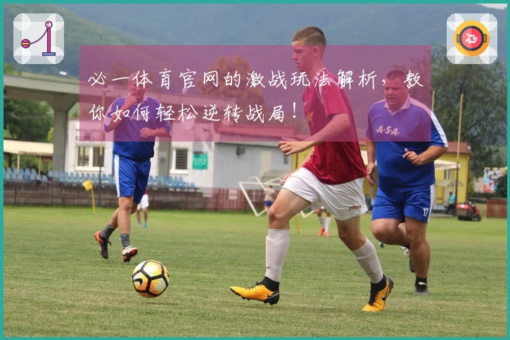 必一体育官网的激战玩法解析，教你如何轻松逆转战局！