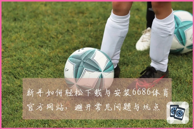 新手如何轻松下载与安装6686体育官方网站，避开常见问题与坑点