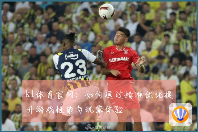 k1体育官网：如何通过精准优化提升游戏性能与玩家体验