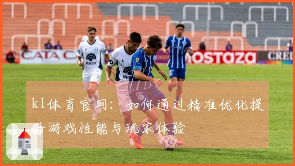 k1体育官网：如何通过精准优化提升游戏性能与玩家体验