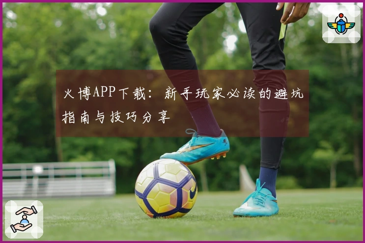 火博APP下载：新手玩家必读的避坑指南与技巧分享