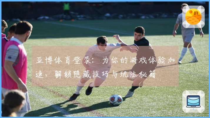 亚博体育登录：为你的游戏体验加速，解锁隐藏技巧与玩法秘籍